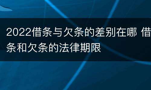 2022借条与欠条的差别在哪 借条和欠条的法律期限