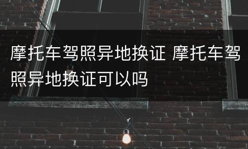 摩托车驾照异地换证 摩托车驾照异地换证可以吗