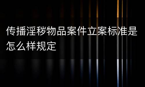 传播淫秽物品案件立案标准是怎么样规定