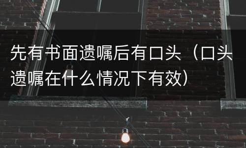 先有书面遗嘱后有口头（口头遗嘱在什么情况下有效）