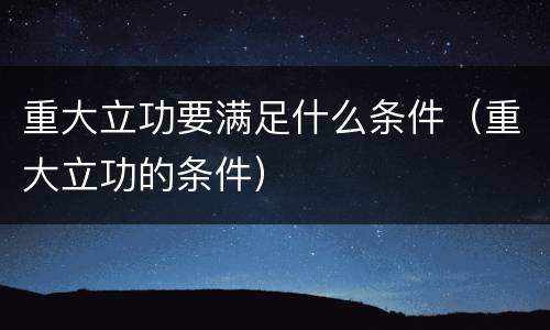 重大立功要满足什么条件（重大立功的条件）