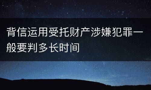 背信运用受托财产涉嫌犯罪一般要判多长时间