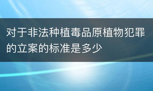 对于非法种植毒品原植物犯罪的立案的标准是多少