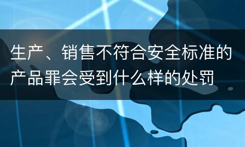 生产、销售不符合安全标准的产品罪会受到什么样的处罚