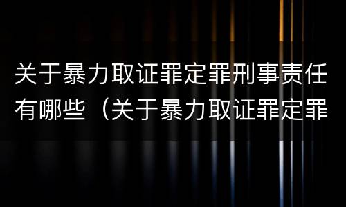 关于暴力取证罪定罪刑事责任有哪些（关于暴力取证罪定罪刑事责任有哪些情形）