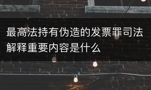 最高法持有伪造的发票罪司法解释重要内容是什么