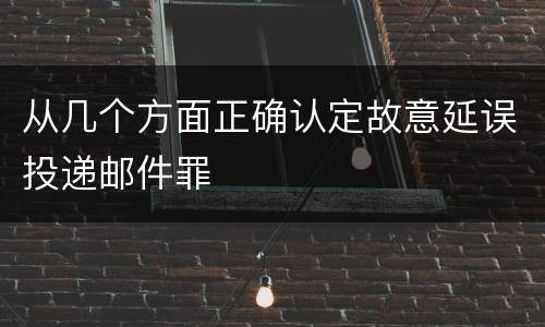 从几个方面正确认定故意延误投递邮件罪
