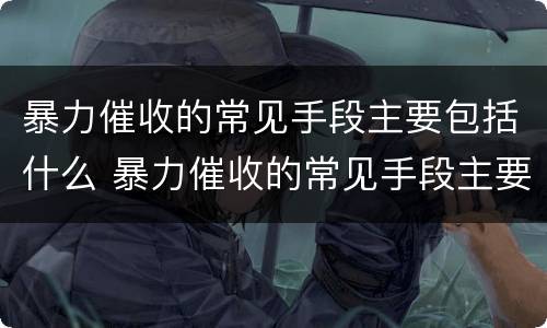 暴力催收的常见手段主要包括什么 暴力催收的常见手段主要包括什么内容