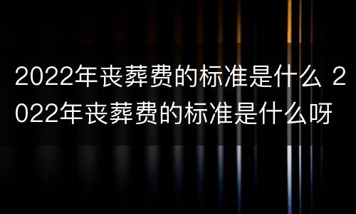 2022年丧葬费的标准是什么 2022年丧葬费的标准是什么呀
