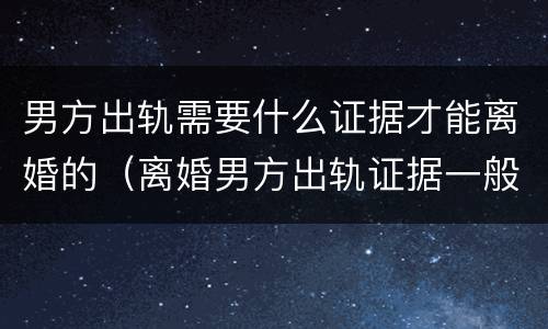 男方出轨需要什么证据才能离婚的（离婚男方出轨证据一般需要哪些）