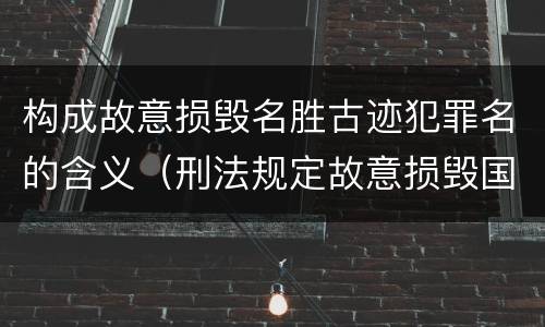 构成故意损毁名胜古迹犯罪名的含义（刑法规定故意损毁国家保护的名胜古迹情节严重的错误）