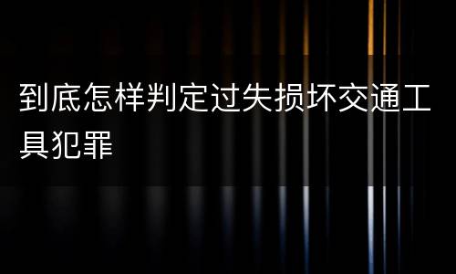 到底怎样判定过失损坏交通工具犯罪
