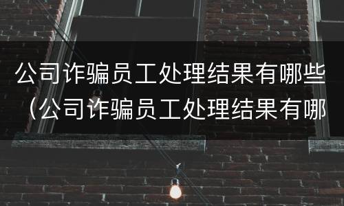 公司诈骗员工处理结果有哪些（公司诈骗员工处理结果有哪些内容）