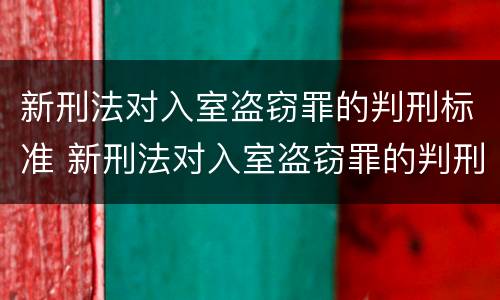 新刑法对入室盗窃罪的判刑标准 新刑法对入室盗窃罪的判刑标准是