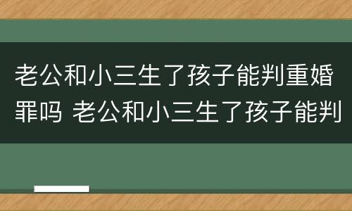 老公和小三生了孩子能判重婚罪吗 老公和小三生了孩子能判重婚罪吗判几年