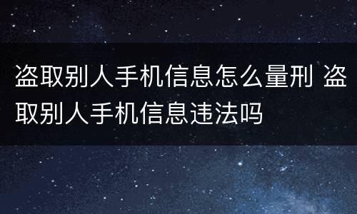 盗取别人手机信息怎么量刑 盗取别人手机信息违法吗