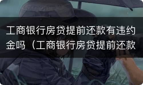 工商银行房贷提前还款有违约金吗（工商银行房贷提前还款有违约金吗满）