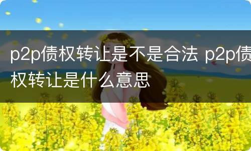 p2p债权转让是不是合法 p2p债权转让是什么意思