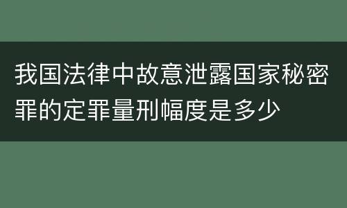 我国法律中故意泄露国家秘密罪的定罪量刑幅度是多少