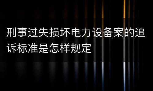 刑事过失损坏电力设备案的追诉标准是怎样规定