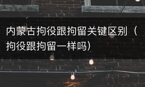 内蒙古拘役跟拘留关键区别（拘役跟拘留一样吗）