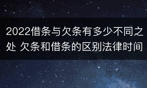 2022借条与欠条有多少不同之处 欠条和借条的区别法律时间多少年