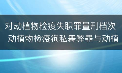 对动植物检疫失职罪量刑档次 动植物检疫徇私舞弊罪与动植物检疫失职罪的区别在于
