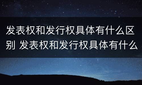 发表权和发行权具体有什么区别 发表权和发行权具体有什么区别和联系