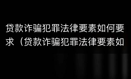 贷款诈骗犯罪法律要素如何要求（贷款诈骗犯罪法律要素如何要求解除）