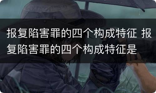 报复陷害罪的四个构成特征 报复陷害罪的四个构成特征是