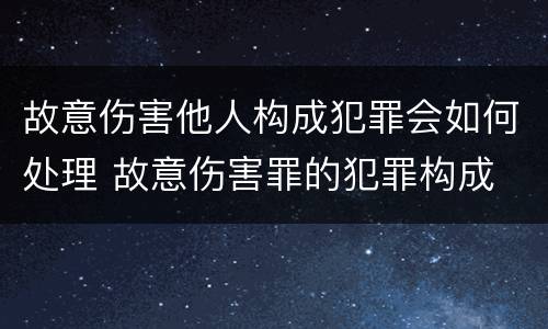 故意伤害他人构成犯罪会如何处理 故意伤害罪的犯罪构成