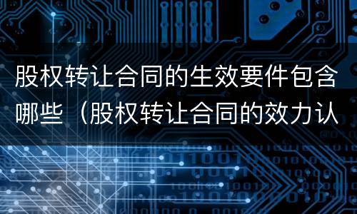 股权转让合同的生效要件包含哪些（股权转让合同的效力认定）