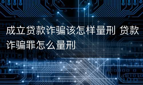 成立贷款诈骗该怎样量刑 贷款诈骗罪怎么量刑