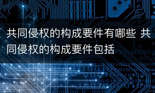 共同侵权的构成要件有哪些 共同侵权的构成要件包括
