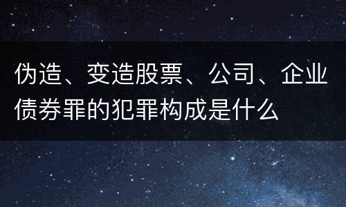 伪造、变造股票、公司、企业债券罪的犯罪构成是什么