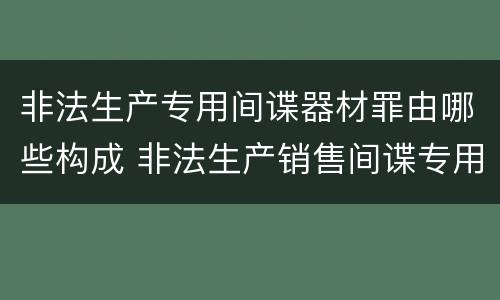 非法生产专用间谍器材罪由哪些构成 非法生产销售间谍专用器材罪司法解释