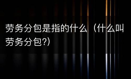 劳务分包是指的什么（什么叫劳务分包?）