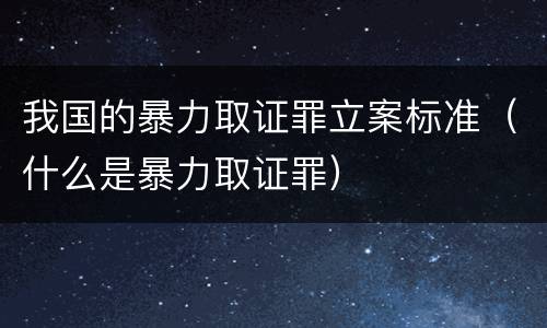 我国的暴力取证罪立案标准（什么是暴力取证罪）
