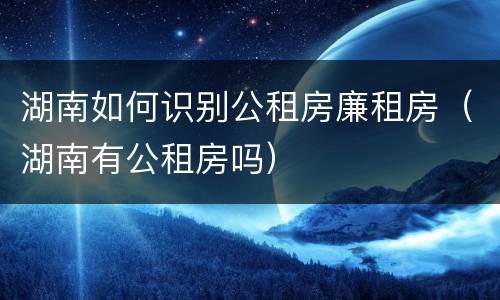 湖南如何识别公租房廉租房（湖南有公租房吗）