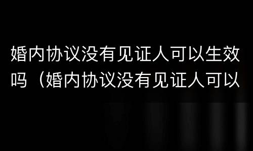 婚内协议没有见证人可以生效吗（婚内协议没有见证人可以生效吗）