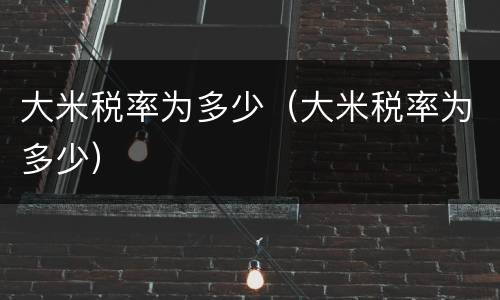 大米税率为多少（大米税率为多少）
