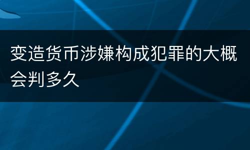变造货币涉嫌构成犯罪的大概会判多久