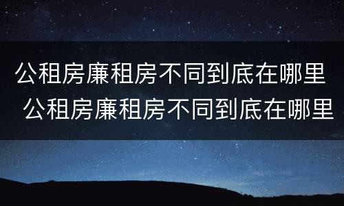 公租房廉租房不同到底在哪里 公租房廉租房不同到底在哪里申请的
