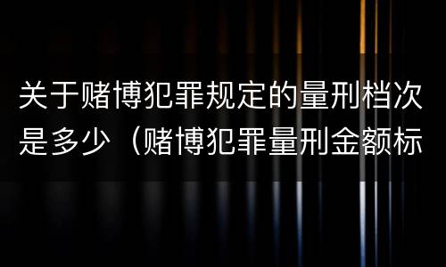 关于赌博犯罪规定的量刑档次是多少（赌博犯罪量刑金额标准）