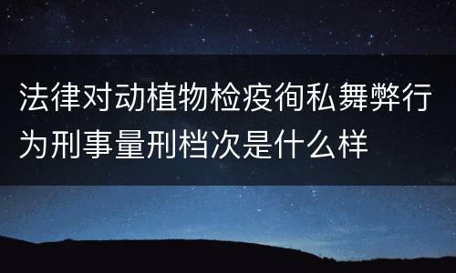 法律对动植物检疫徇私舞弊行为刑事量刑档次是什么样