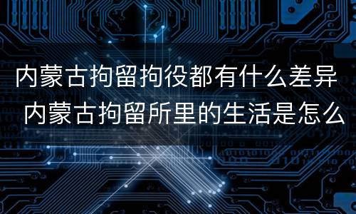 内蒙古拘留拘役都有什么差异 内蒙古拘留所里的生活是怎么样的