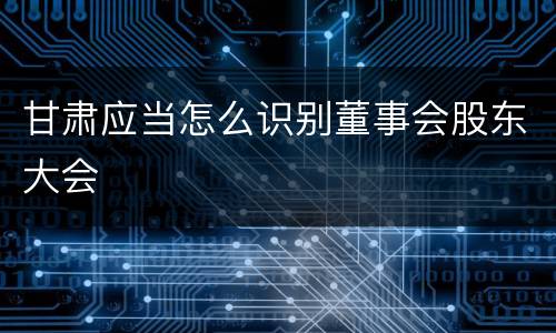 甘肃应当怎么识别董事会股东大会