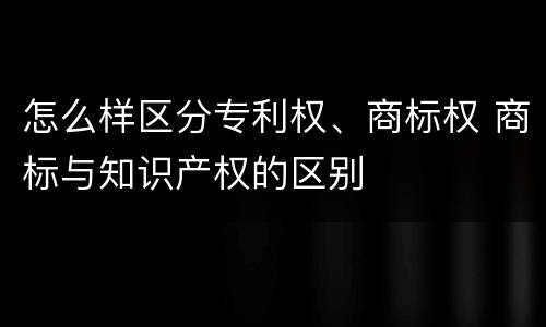 怎么样区分专利权、商标权 商标与知识产权的区别