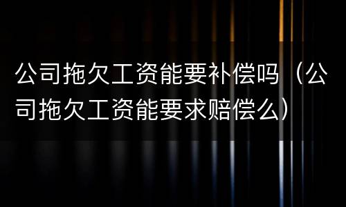 公司拖欠工资能要补偿吗（公司拖欠工资能要求赔偿么）