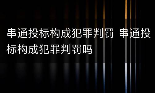 串通投标构成犯罪判罚 串通投标构成犯罪判罚吗